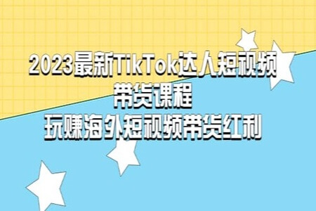 2023最新TikTok·达人短视频带货课程,玩赚海外短视频带货·红利
