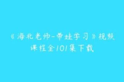 《海北老师-带娃<em>学习</em>》<em>视频</em>课程全101集下载/海北老师 <em>视频</em>课程全101集