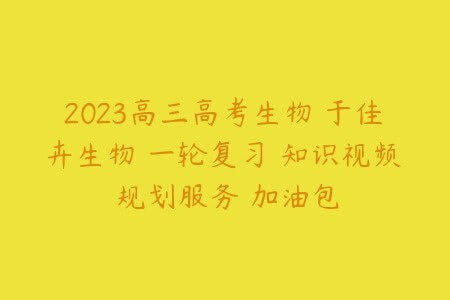 2023高三高考生物 于佳卉生物 一轮复习 知识视频 规划服务 加油包