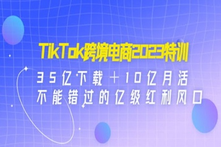 TikTok跨境电商2023特训：35亿下载＋10亿月活，不能错过的亿级红利风口